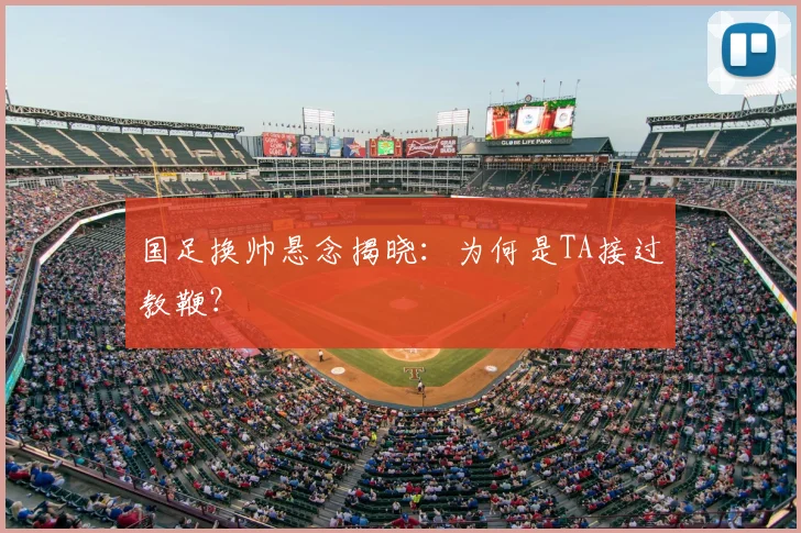 国足换帅悬念揭晓：为何是TA接过教鞭？