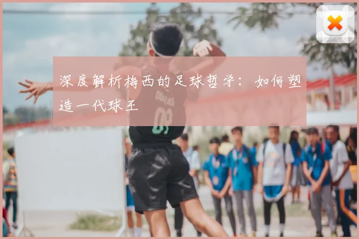 深度解析梅西的足球哲学：如何塑造一代球王