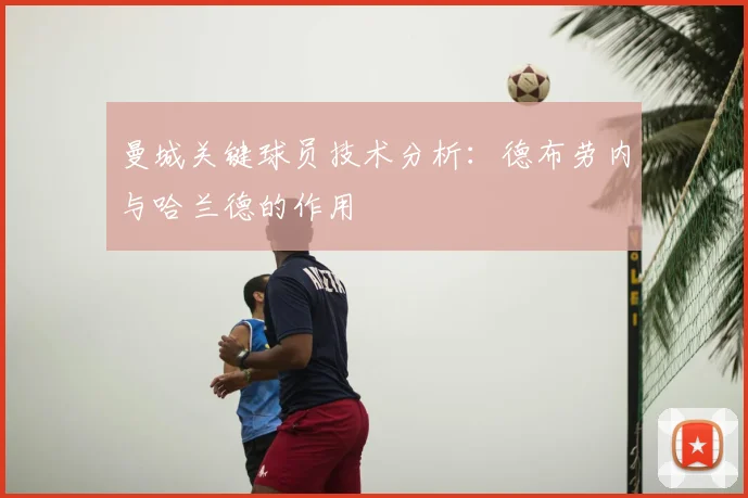 曼城关键球员技术分析：德布劳内与哈兰德的作用