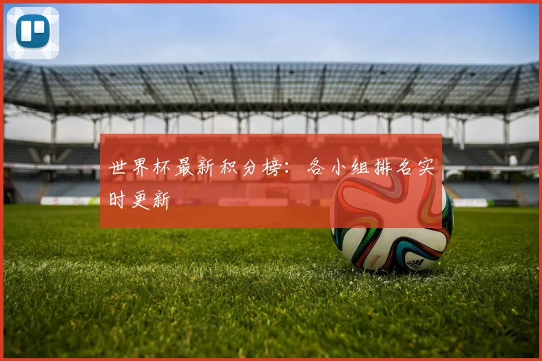 世界杯最新积分榜:各小组排名实时更新
