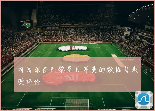 内马尔在巴黎圣日耳曼的数据与表现评价