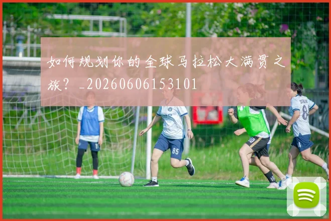 如何规划你的全球马拉松大满贯之旅？_20260606153101