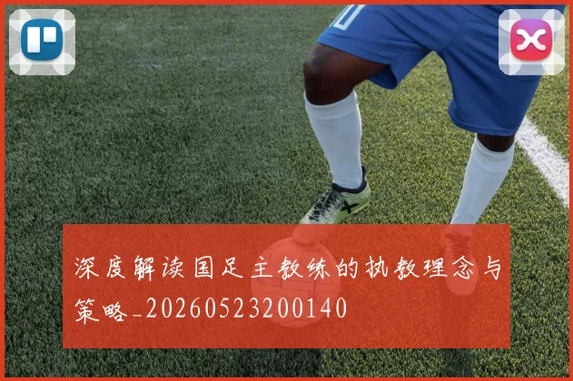 深度解读国足主教练的执教理念与策略_20260523200140