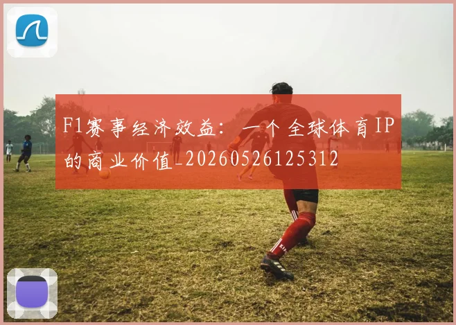 F1赛事经济效益：一个全球体育IP的商业价值_20260526125312