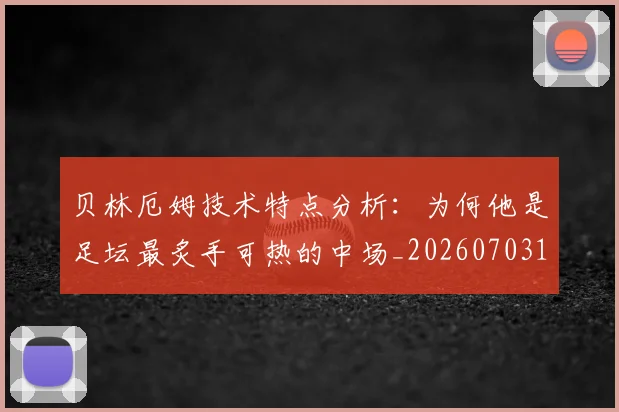 贝林厄姆技术特点分析：为何他是足坛最炙手可热的中场_20260703181953