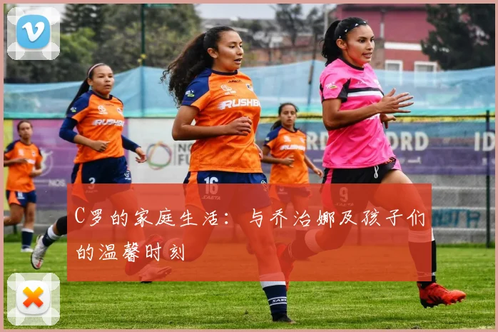 C罗的家庭生活:与乔治娜及孩子们的温馨时刻