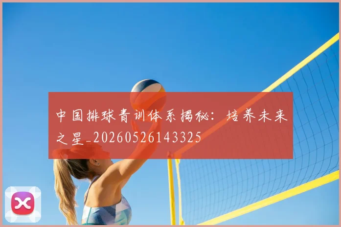 中国排球青训体系揭秘：培养未来之星_20260526143325