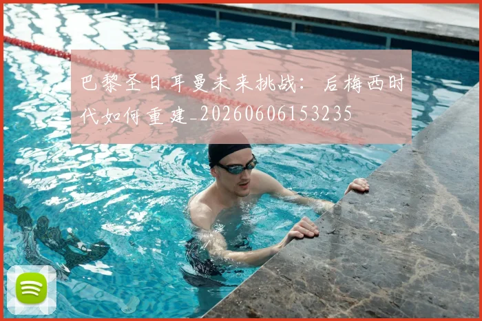 巴黎圣日耳曼未来挑战：后梅西时代如何重建_20260606153235