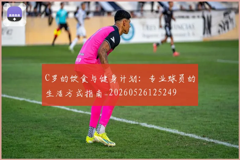 C罗的饮食与健身计划：专业球员的生活方式指南_20260526125249