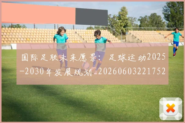国际足联未来愿景:足球运动2025-2030年发展规划_20260603221752