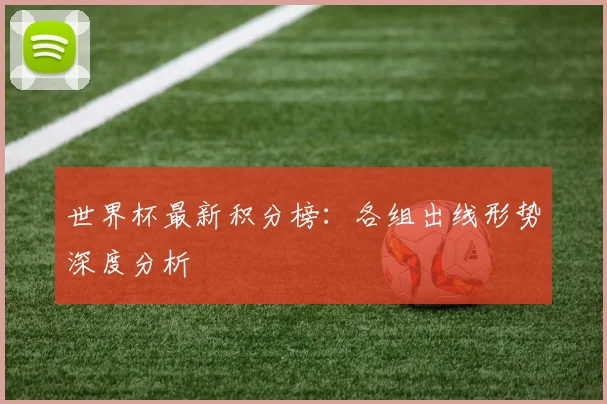 世界杯最新积分榜:各组出线形势深度分析