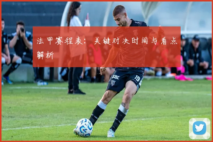 法甲赛程表：关键对决时间与看点解析