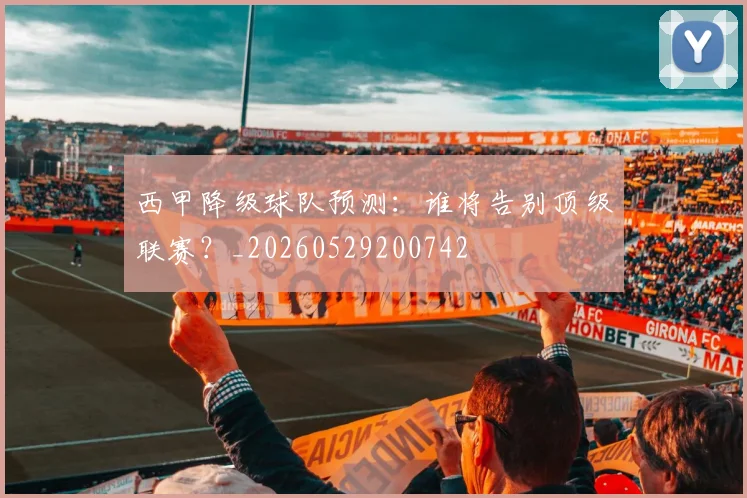 西甲降级球队预测：谁将告别顶级联赛？_20260529200742