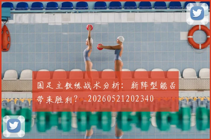 国足主教练战术分析：新阵型能否带来胜利？_20260521202340