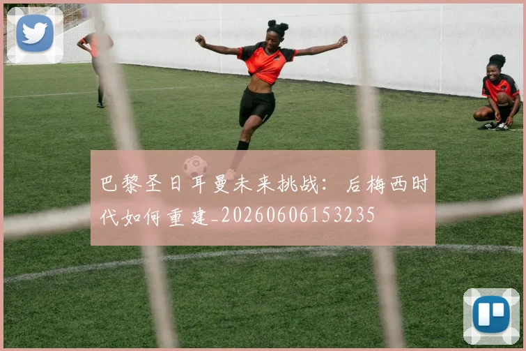 巴黎圣日耳曼未来挑战:后梅西时代如何重建_20260606153235