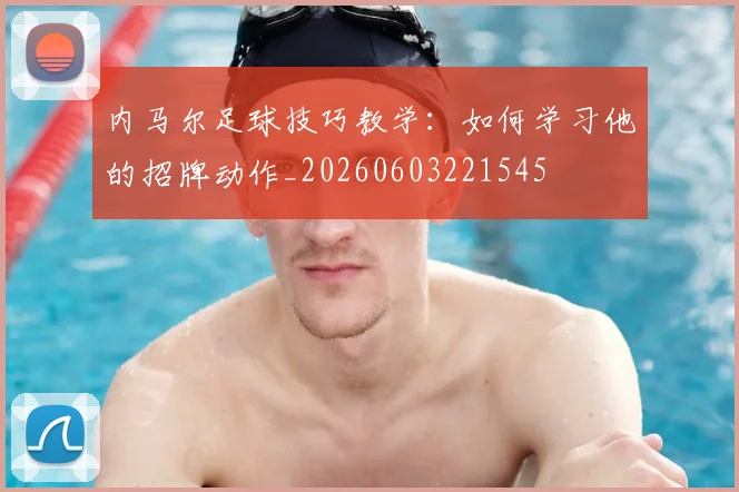 内马尔足球技巧教学：如何学习他的招牌动作_20260603221545