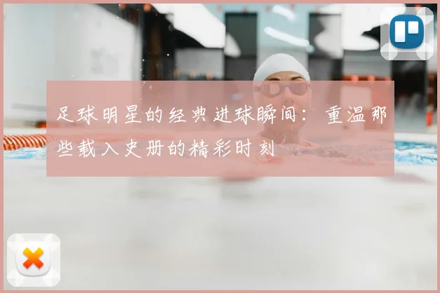 足球明星的经典进球瞬间：重温那些载入史册的精彩时刻