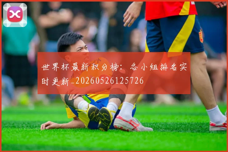 世界杯最新积分榜:各小组排名实时更新_20260526125726