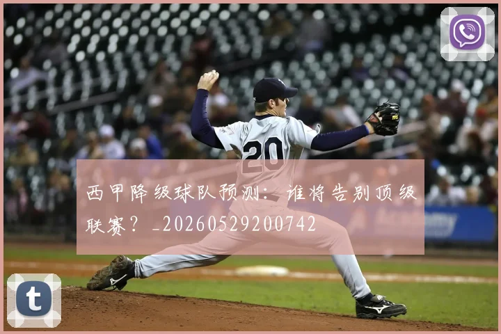 西甲降级球队预测:谁将告别顶级联赛?_20260529200742
