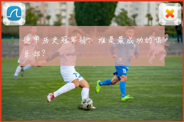 德甲历史冠军榜:谁是最成功的俱乐部?