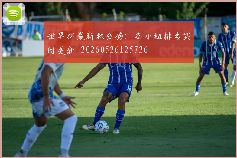 世界杯最新积分榜:各小组排名实时更新_20260526125726