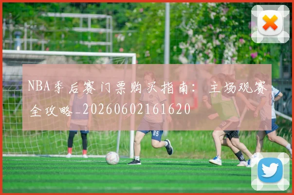 NBA季后赛门票购买指南：主场观赛全攻略_20260602161620