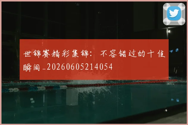世锦赛精彩集锦：不容错过的十佳瞬间_20260605214054