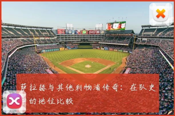 萨拉赫与其他利物浦传奇:在队史中的地位比较