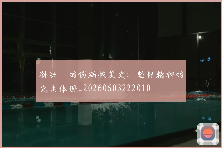 孙兴慜的伤病恢复史：坚韧精神的完美体现_20260603222010