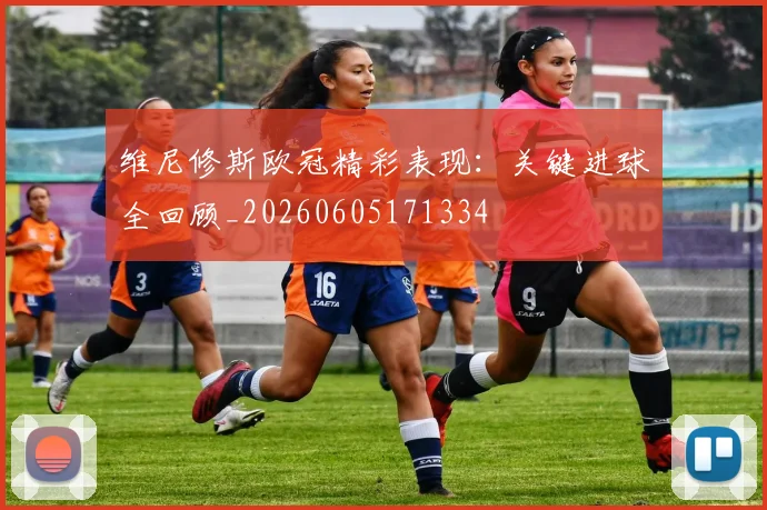 维尼修斯欧冠精彩表现:关键进球全回顾_20260605171334