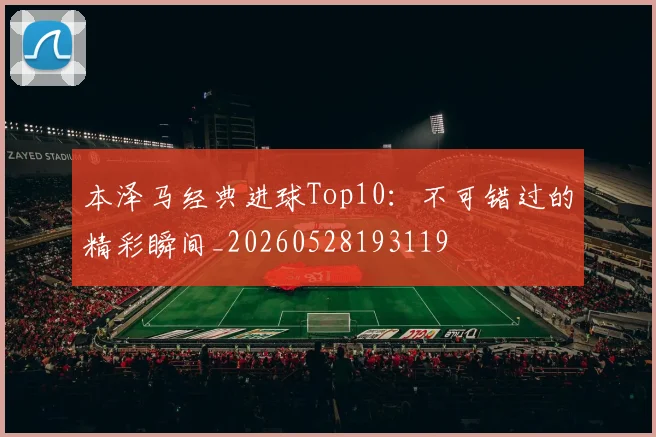 本泽马经典进球Top10:不可错过的精彩瞬间_20260528193119
