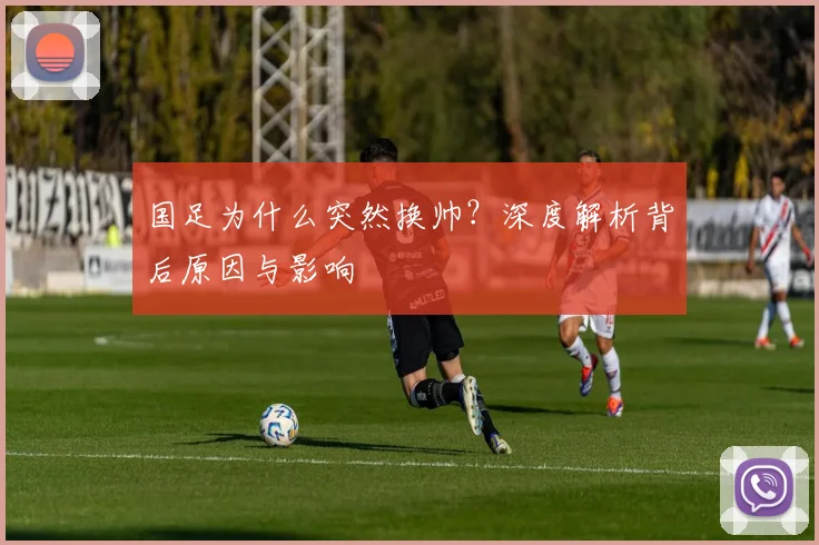 国足为什么突然换帅？深度解析背后原因与影响