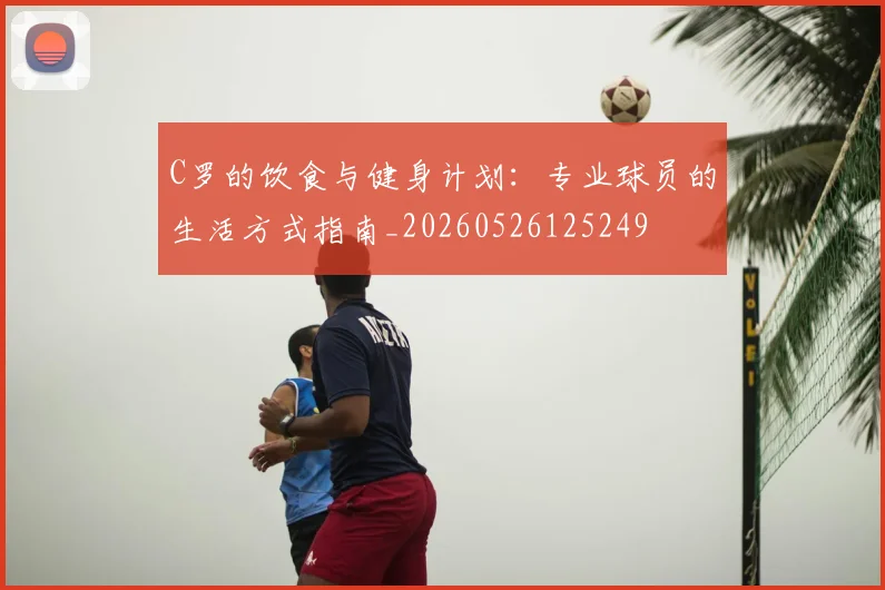 C罗的饮食与健身计划：专业球员的生活方式指南_20260526125249