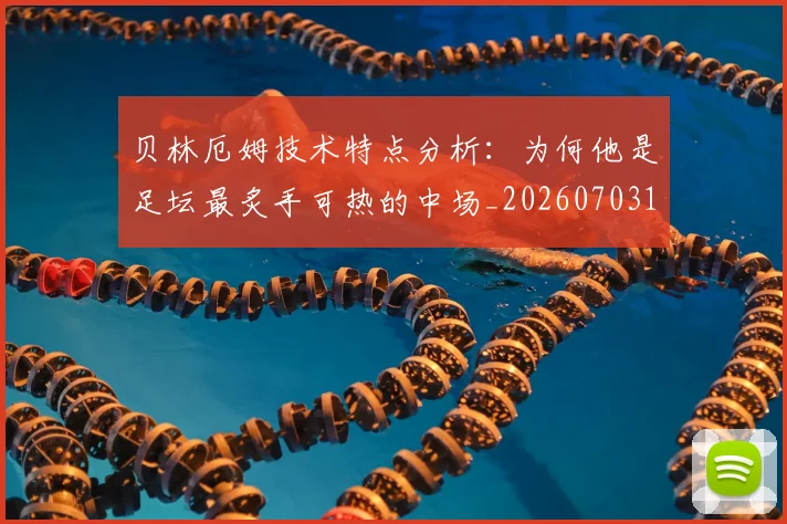 贝林厄姆技术特点分析：为何他是足坛最炙手可热的中场_20260703181953