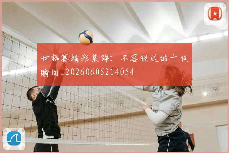 世锦赛精彩集锦：不容错过的十佳瞬间_20260605214054