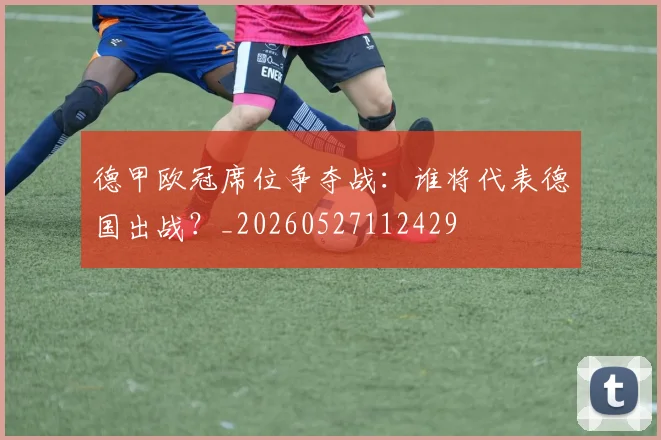 德甲欧冠席位争夺战：谁将代表德国出战？_20260527112429