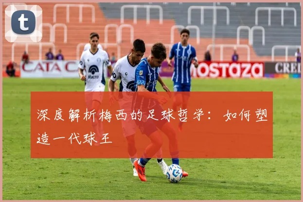 深度解析梅西的足球哲学：如何塑造一代球王