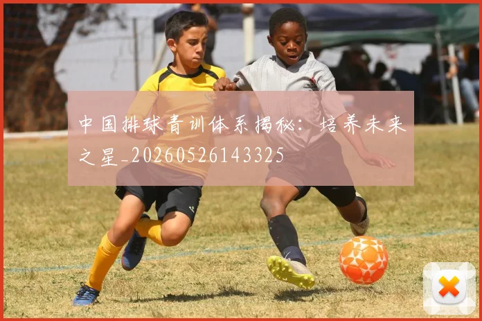 中国排球青训体系揭秘：培养未来之星_20260526143325