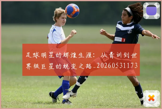 足球明星的辉煌生涯：从青训到世界级巨星的蜕变之路_20260531173106