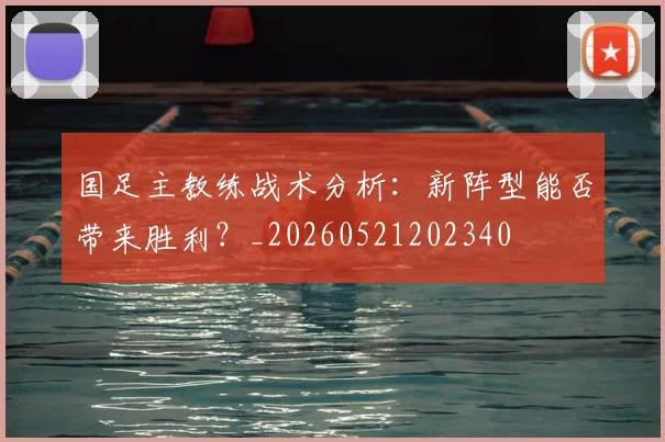 国足主教练战术分析：新阵型能否带来胜利？_20260521202340